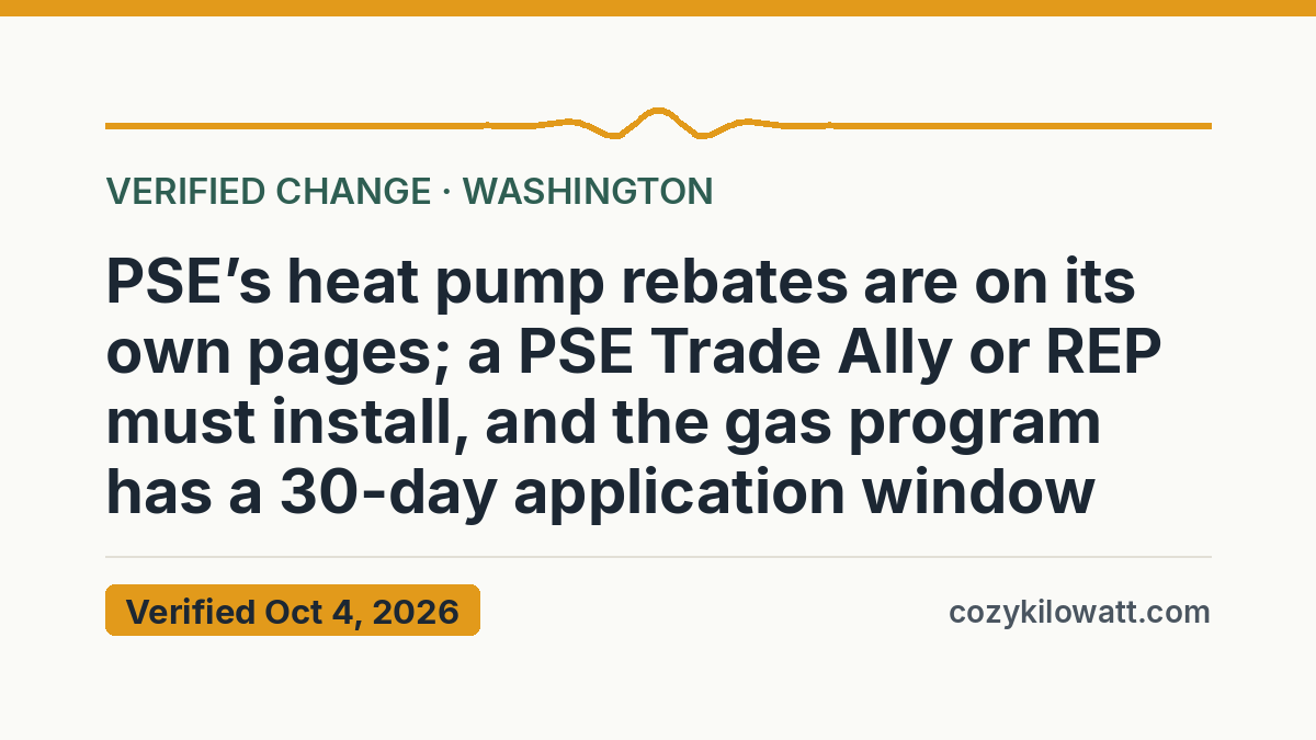 PSE’s heat pump rebates are on its own pages; a PSE Trade Ally or REP must install, and the gas program has a 30-day application window — verified October 4, 2026, CozyKilowatt